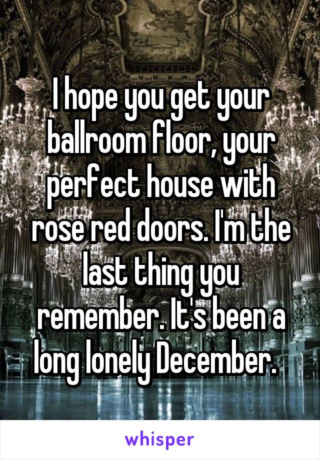 I hope you get your ballroom floor, your perfect house with rose red doors. I'm the last thing you remember. It's been a long lonely December.  