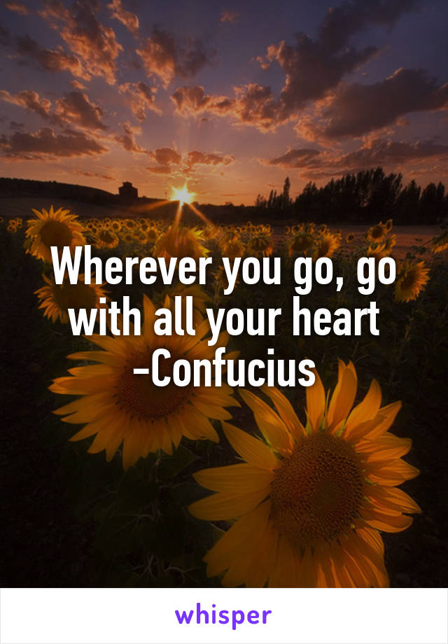 Wherever you go, go with all your heart
-Confucius