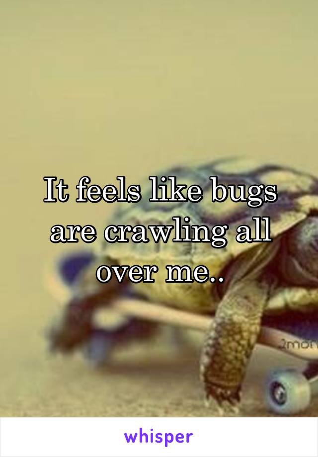 It feels like bugs are crawling all over me..