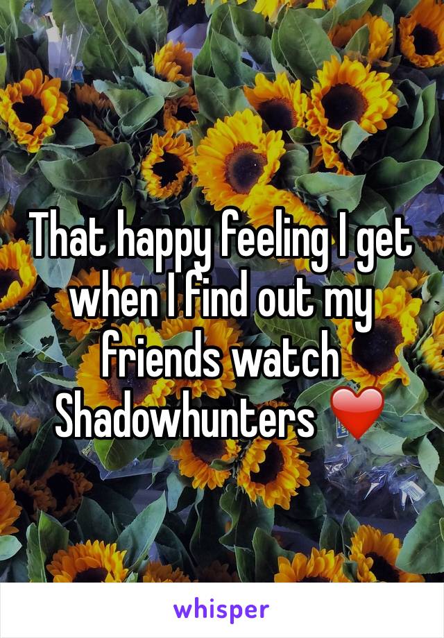 That happy feeling I get when I find out my friends watch Shadowhunters ❤️