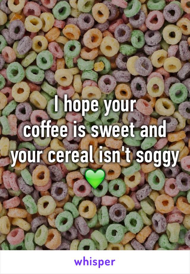 I hope your 
coffee is sweet and your cereal isn't soggy
💚