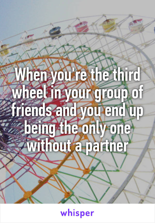 When you're the third wheel in your group of friends and you end up being the only one without a partner