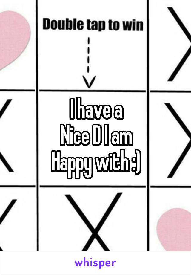 I have a
Nice D I am
Happy with :)