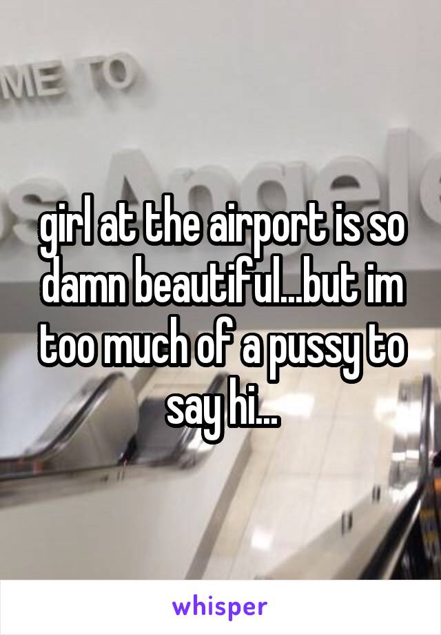 girl at the airport is so damn beautiful...but im too much of a pussy to say hi...