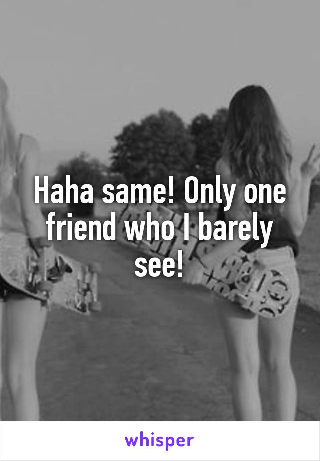Haha same! Only one friend who I barely see!