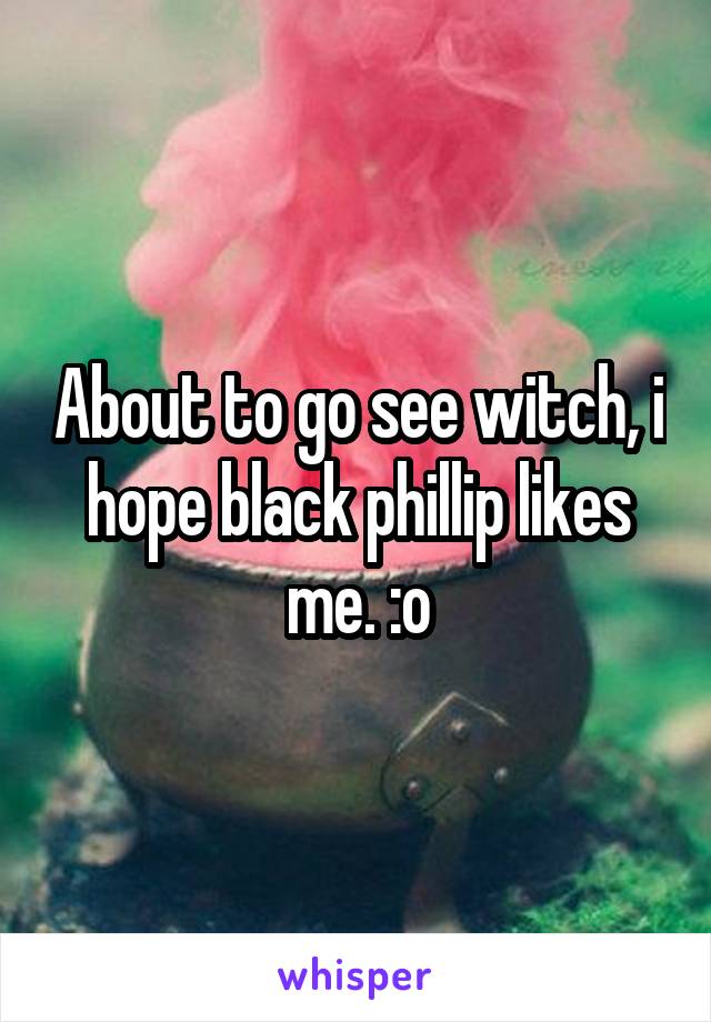 About to go see witch, i hope black phillip likes me. :o