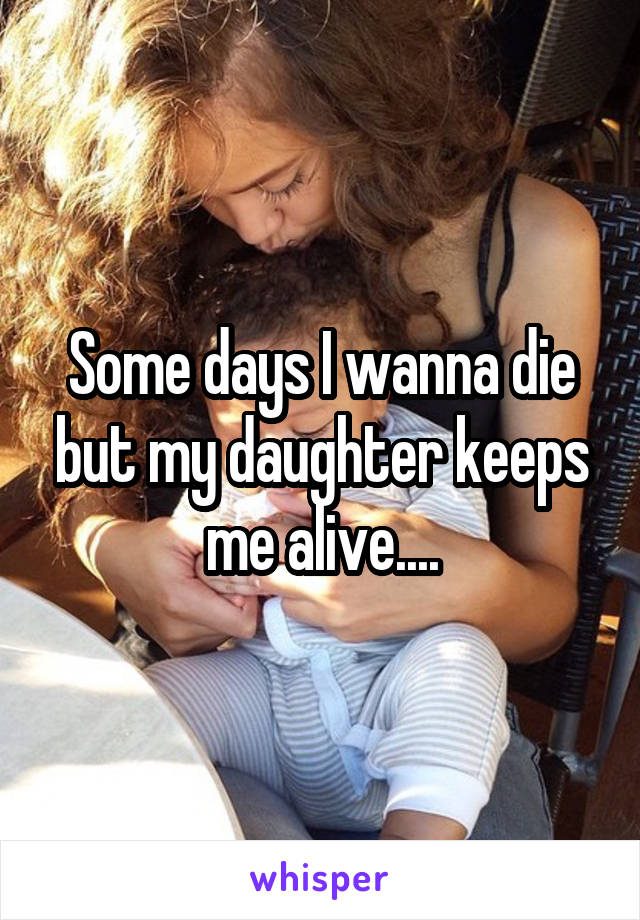 Some days I wanna die but my daughter keeps me alive....