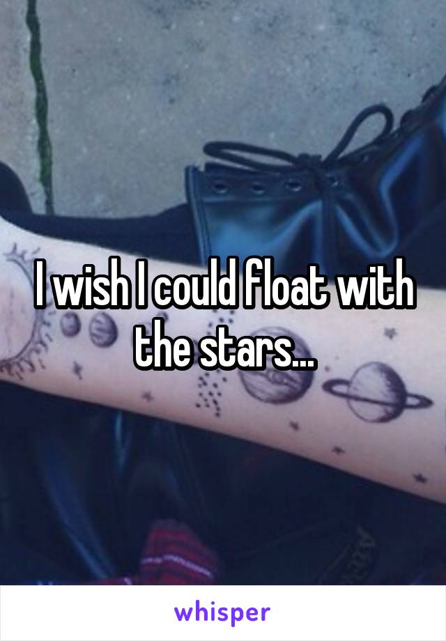 I wish I could float with the stars...