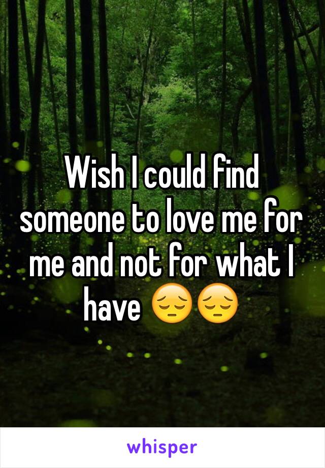 Wish I could find someone to love me for me and not for what I have 😔😔