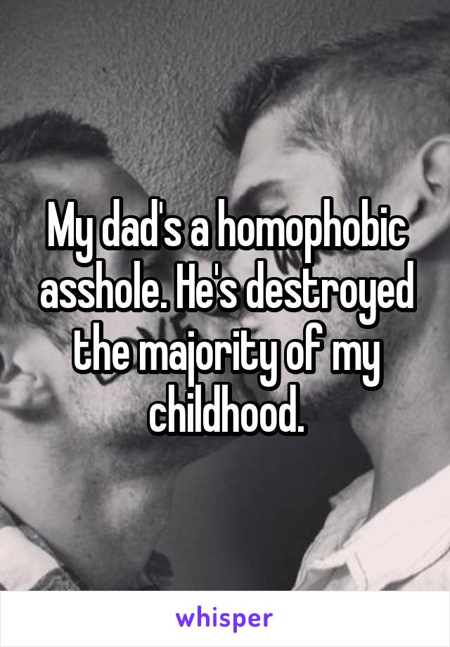 My dad's a homophobic asshole. He's destroyed the majority of my childhood.