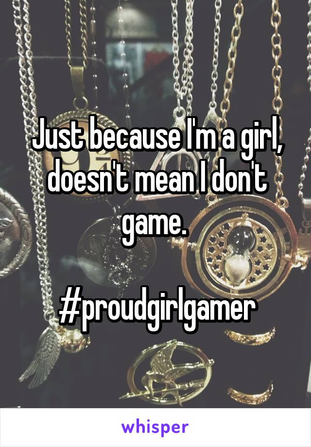 Just because I'm a girl, doesn't mean I don't game. 

#proudgirlgamer