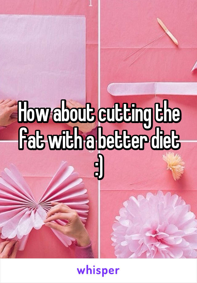 How about cutting the fat with a better diet :)