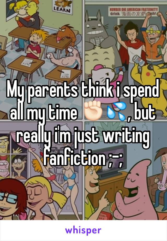 My parents think i spend all my time ✊🏻💦, but really i'm just writing fanfiction ;-;