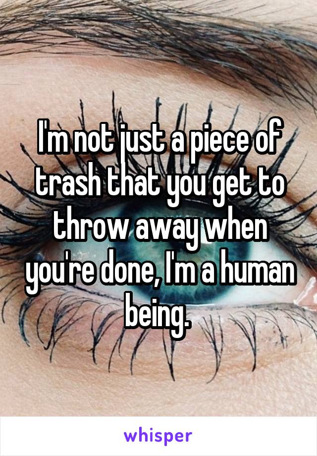 I'm not just a piece of trash that you get to throw away when you're done, I'm a human being. 