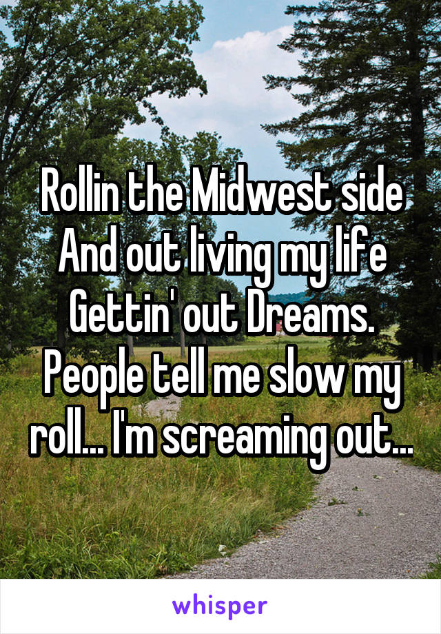 Rollin the Midwest side
And out living my life
Gettin' out Dreams.
People tell me slow my roll... I'm screaming out...