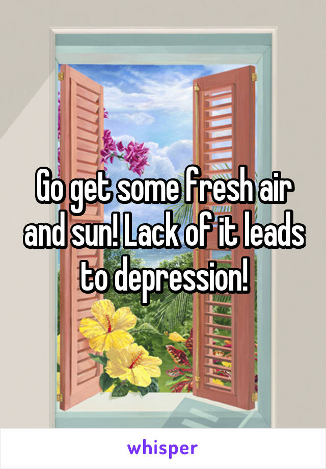 Go get some fresh air and sun! Lack of it leads to depression!