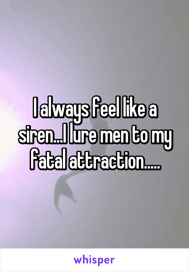 I always feel like a siren...I lure men to my fatal attraction.....