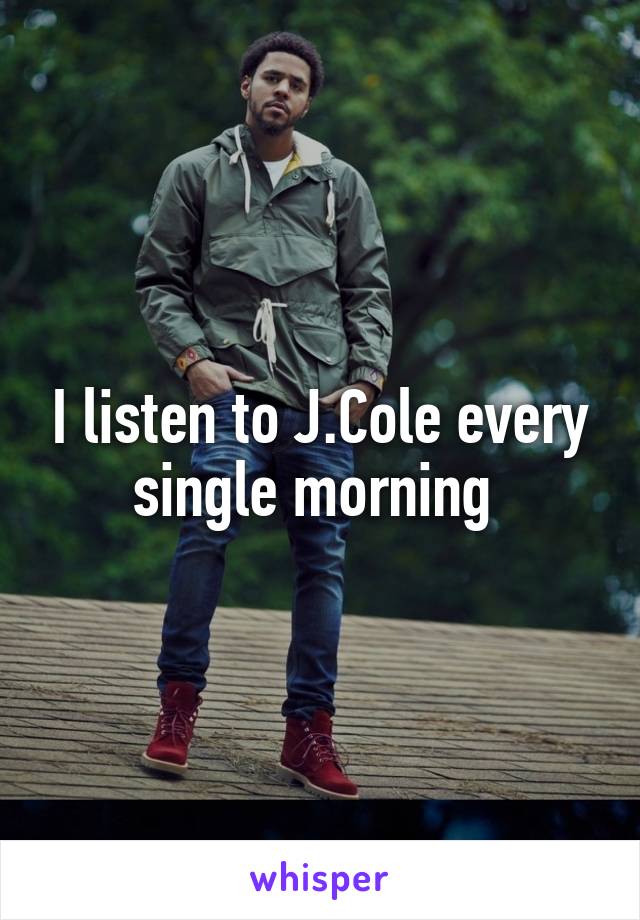 I listen to J.Cole every single morning 