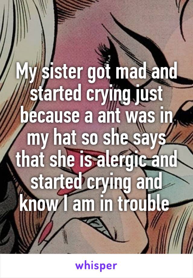 My sister got mad and started crying just because a ant was in my hat so she says that she is alergic and started crying and know I am in trouble 