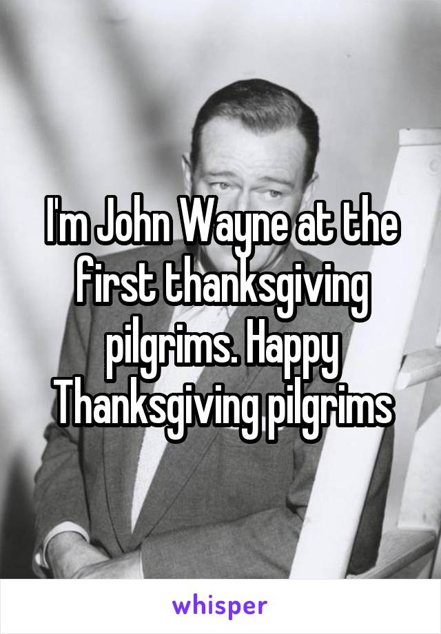 I'm John Wayne at the first thanksgiving pilgrims. Happy Thanksgiving pilgrims