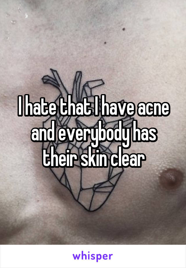 I hate that I have acne and everybody has their skin clear