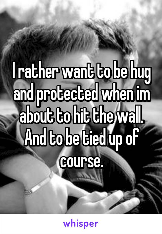 I rather want to be hug and protected when im about to hit the wall.
And to be tied up of course.