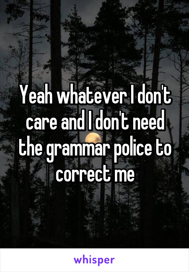 Yeah whatever I don't care and I don't need the grammar police to correct me