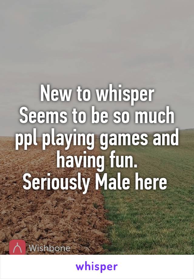 New to whisper
Seems to be so much ppl playing games and having fun.
Seriously Male here 