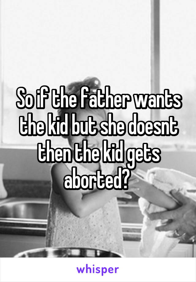 So if the father wants the kid but she doesnt then the kid gets aborted? 