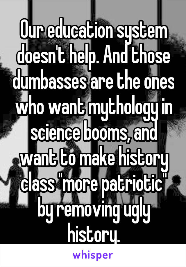 Our education system doesn't help. And those dumbasses are the ones who want mythology in science booms, and want to make history class "more patriotic" by removing ugly history.