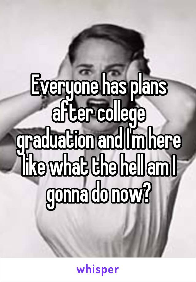 Everyone has plans after college graduation and I'm here like what the hell am I gonna do now?