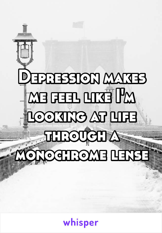 Depression makes me feel like I'm looking at life through a monochrome lense