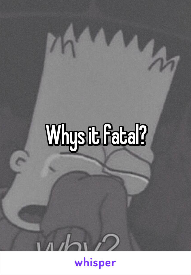 Whys it fatal?