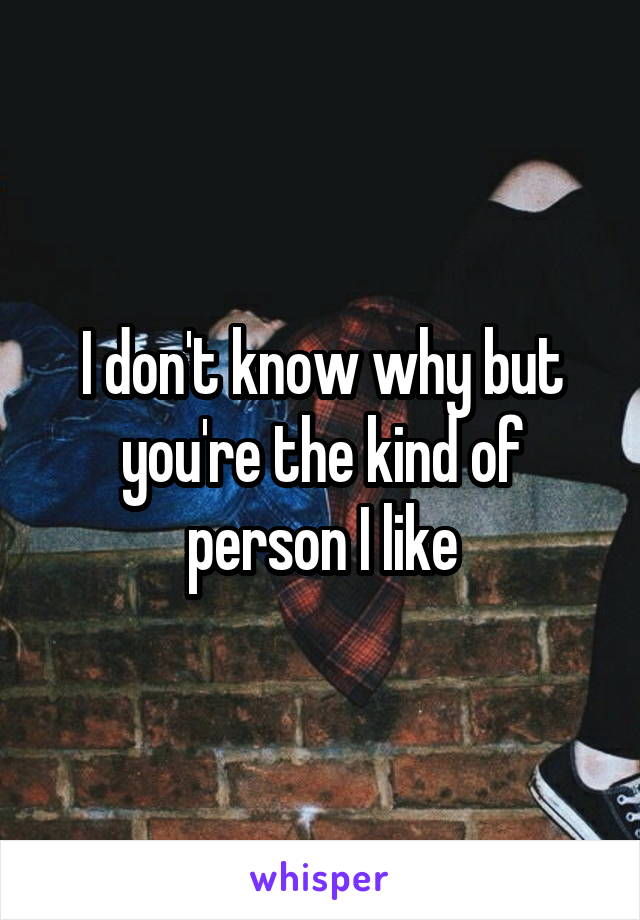 I don't know why but you're the kind of person I like