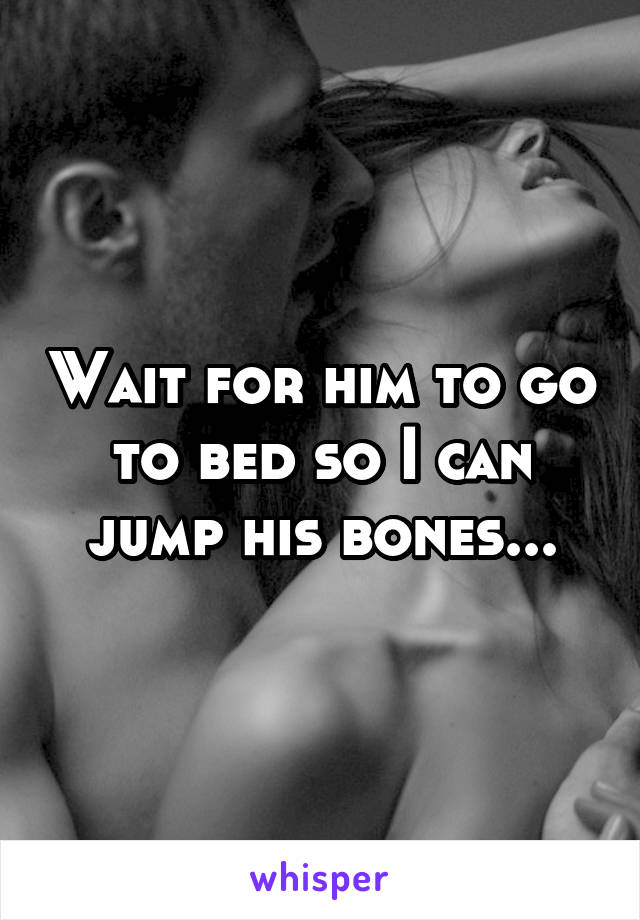 Wait for him to go to bed so I can jump his bones...