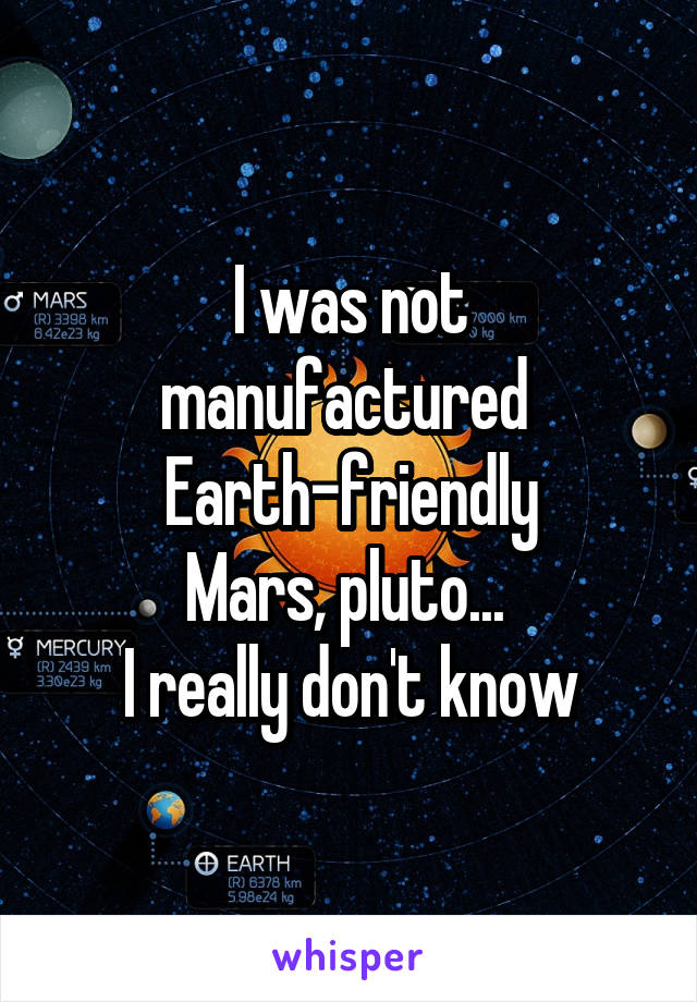 I was not manufactured 
Earth-friendly
Mars, pluto... 
I really don't know