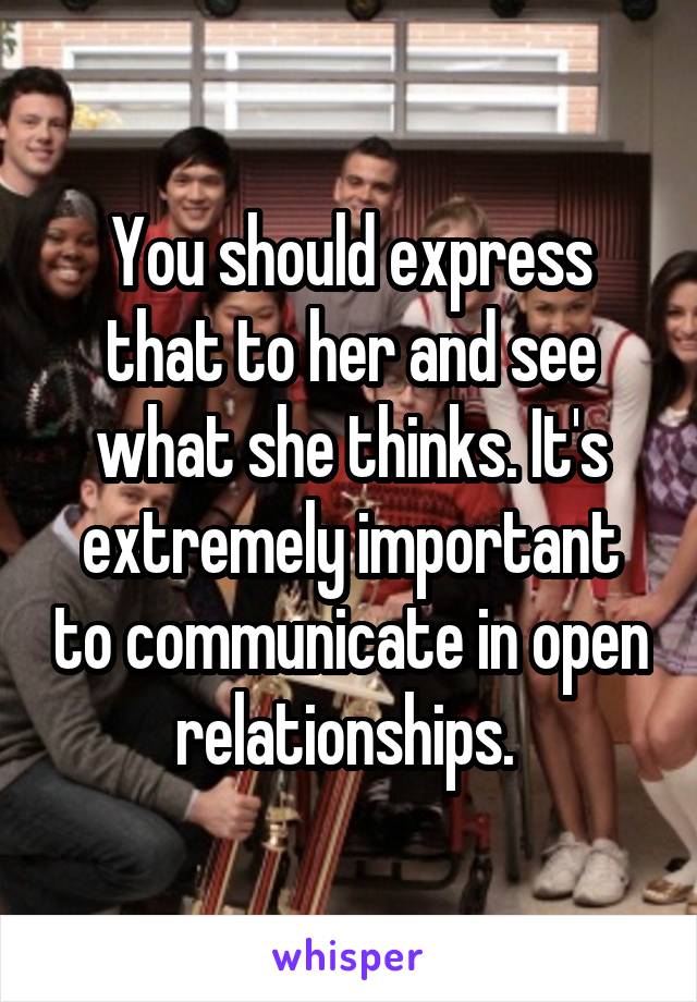 You should express that to her and see what she thinks. It's extremely important to communicate in open relationships. 