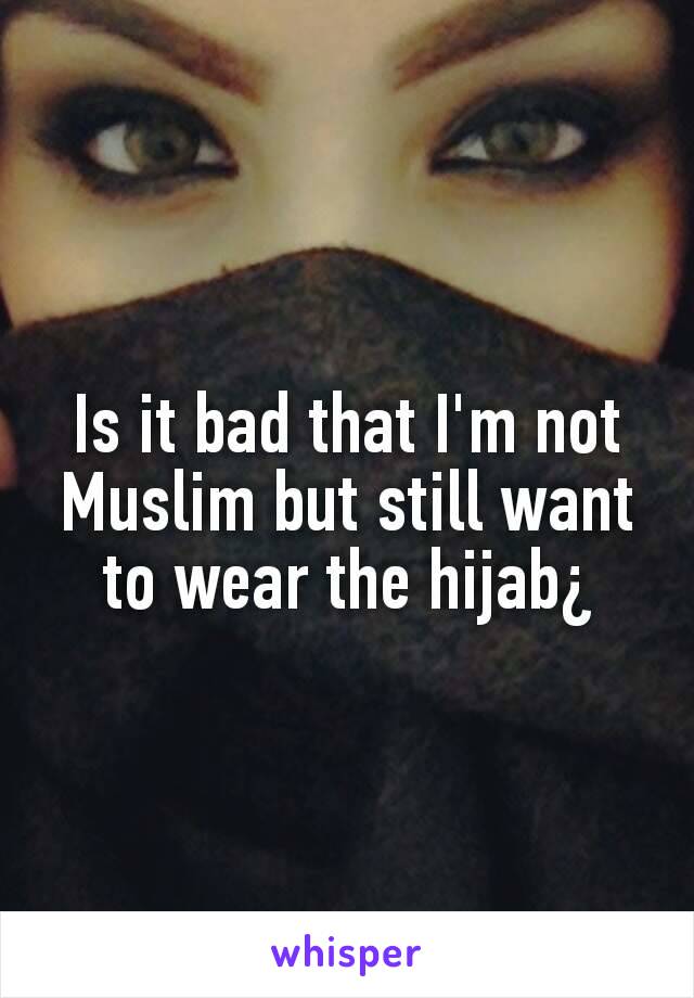 Is it bad that I'm not Muslim but still want to wear the hijab¿