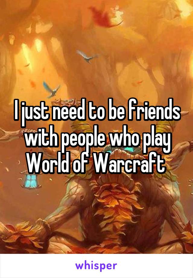 I just need to be friends with people who play World of Warcraft 