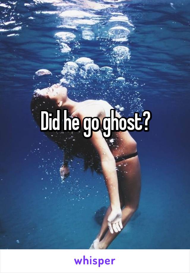 Did he go ghost?
