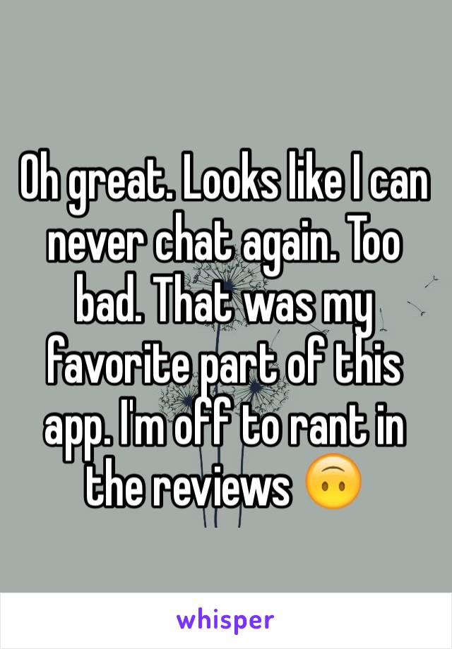 Oh great. Looks like I can never chat again. Too bad. That was my favorite part of this app. I'm off to rant in the reviews 🙃