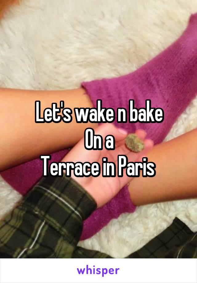 Let's wake n bake
On a
Terrace in Paris 