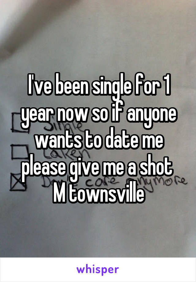 I've been single for 1 year now so if anyone wants to date me please give me a shot 
M townsville