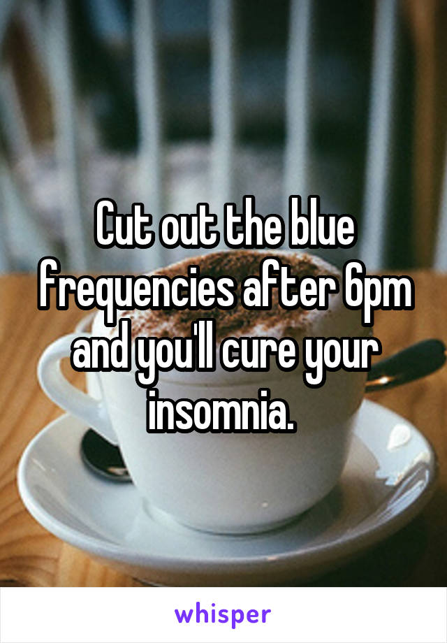 Cut out the blue frequencies after 6pm and you'll cure your insomnia. 