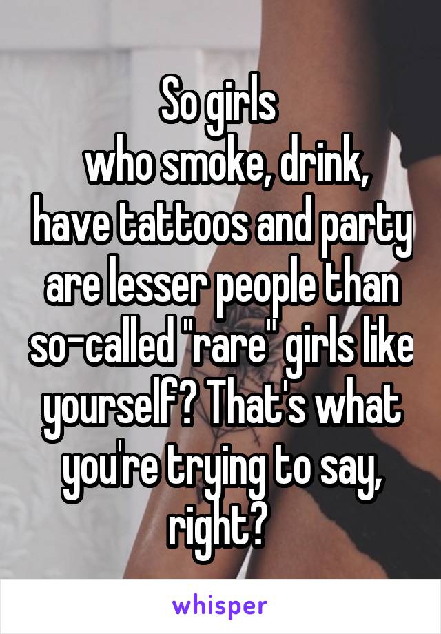 So girls 
 who smoke, drink, have tattoos and party are lesser people than so-called "rare" girls like yourself? That's what you're trying to say, right? 