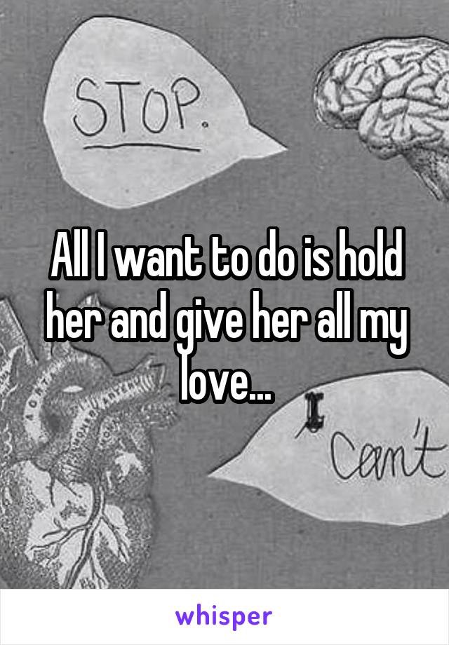 All I want to do is hold her and give her all my love...