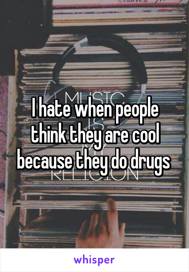 I hate when people think they are cool because they do drugs 