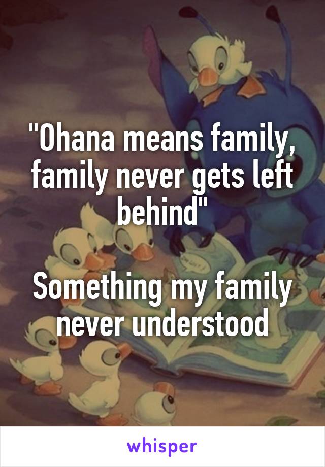 "Ohana means family, family never gets left behind"

Something my family never understood