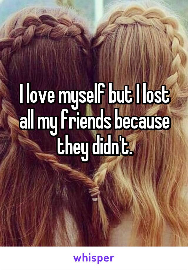 I love myself but I lost all my friends because they didn't.
