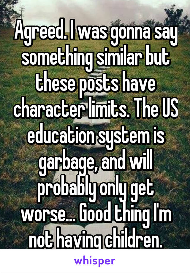 Agreed. I was gonna say something similar but these posts have character limits. The US education system is garbage, and will probably only get worse... Good thing I'm not having children.